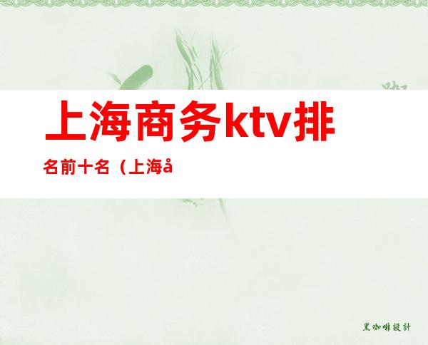 上海商务ktv排名前十名(上海商务ktv排名前十名有哪些)