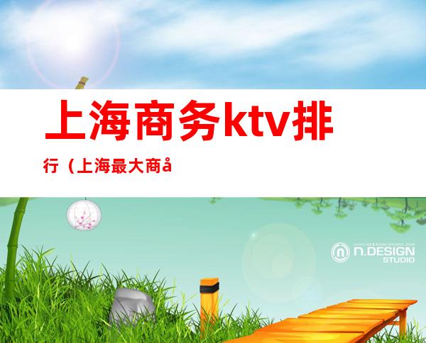 上海商务ktv排行（上海最大商务ktv在哪里）