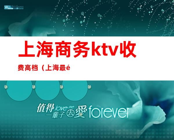 上海商务ktv收费高档（上海最顶级商务KTV）