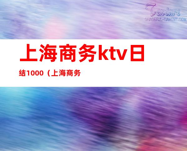 上海商务ktv日结1000(上海商务ktv人均)