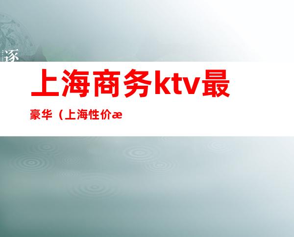 上海商务ktv最豪华(上海性价比高的商务ktv)