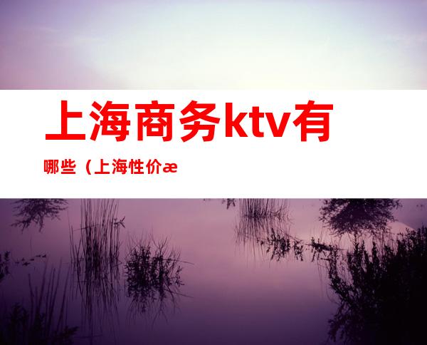 上海商务ktv有哪些（上海性价比高的商务ktv）