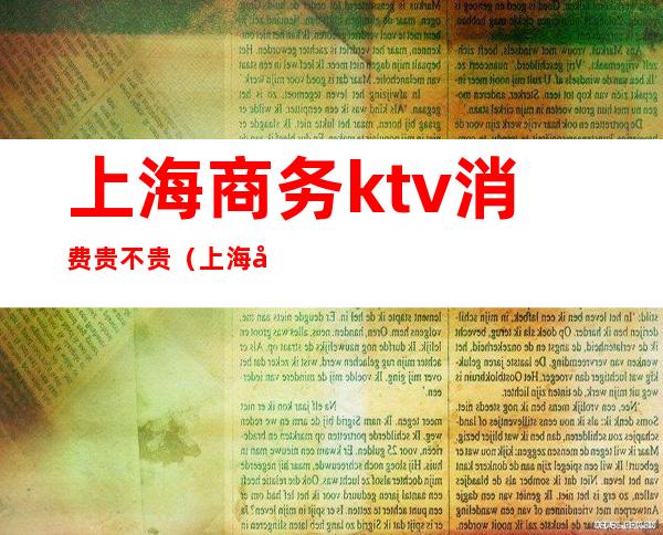 上海商务ktv消费贵不贵(上海商务ktv哪好玩)