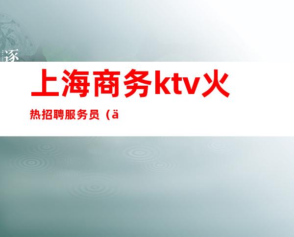 上海商务ktv火热招聘服务员(上海商务ktv男服务员招聘)