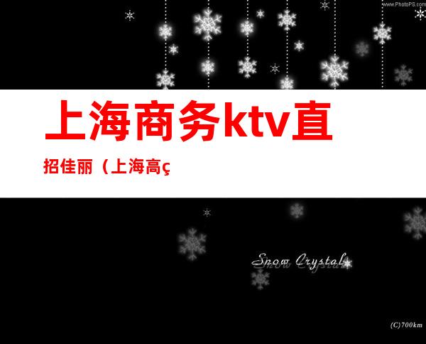 上海商务ktv直招佳丽(上海高端商务ktv招聘)