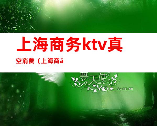 上海商务ktv真空消费(上海商务ktv真空消费多少钱)