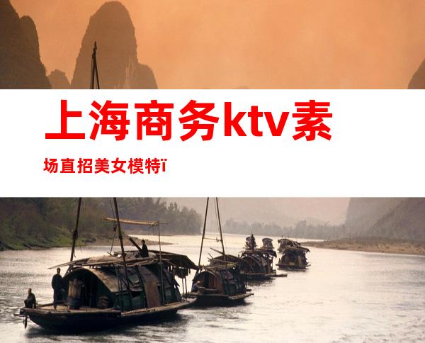 上海商务ktv素场直招美女模特(上海KTV男模特招聘)