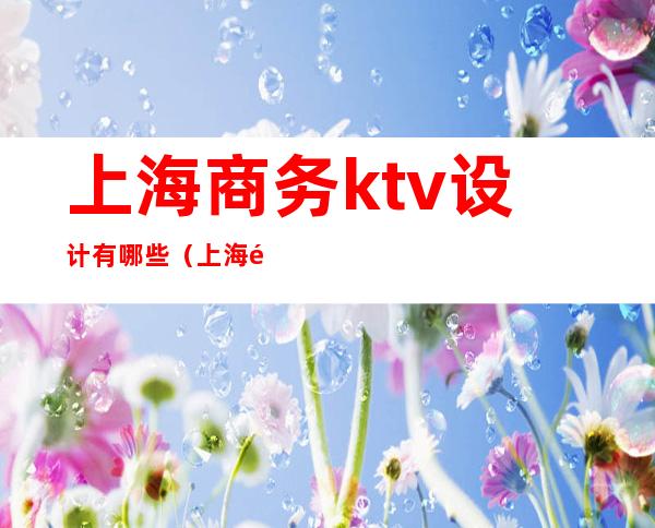 上海商务ktv设计有哪些(上海高端商务ktv有哪些)