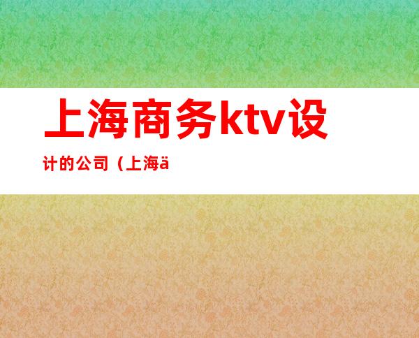 上海商务ktv设计的公司（上海专业ktv设计公司）
