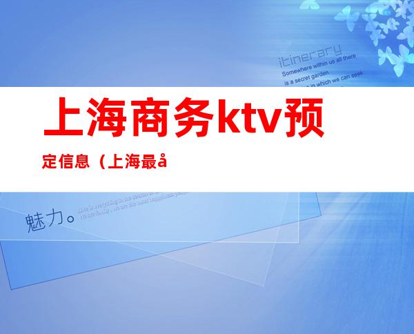 上海商务ktv预定信息（上海最大商务ktv在哪里）