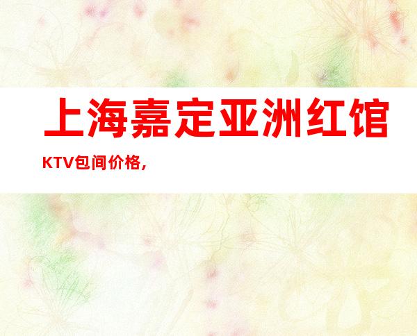 上海嘉定亚洲红馆KTV包间价格,酒水消费,怎么预订