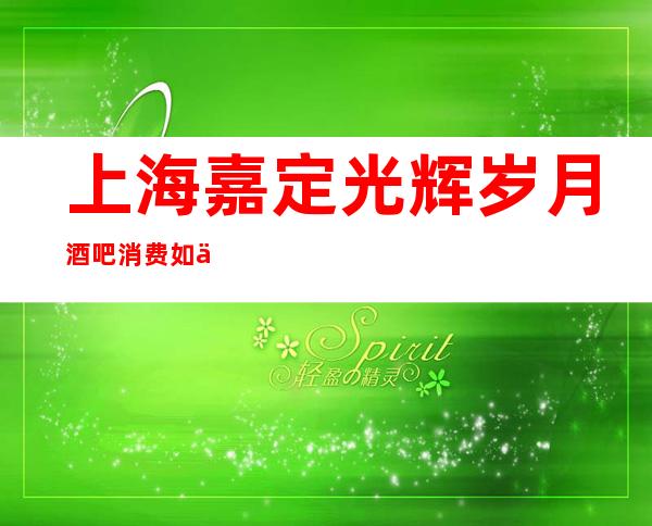 上海嘉定光辉岁月酒吧消费如何,酒水价格,软座预定