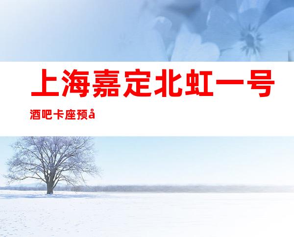 上海嘉定北虹一号酒吧卡座预定,高档次玩的嗨,全程接待