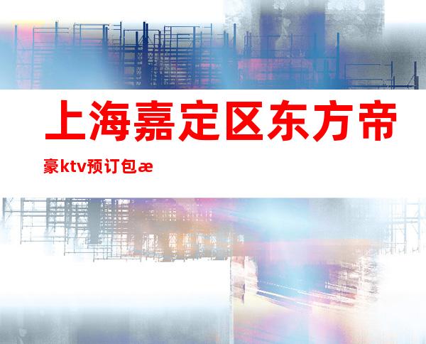 上海嘉定区东方帝豪ktv预订包房找我-打折送酒水果盘!