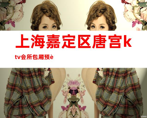 上海嘉定区唐宫ktv会所包厢预订,消费水平,低消价格