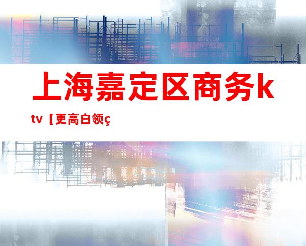 上海嘉定区商务ktv【更高白领素质-生意好】