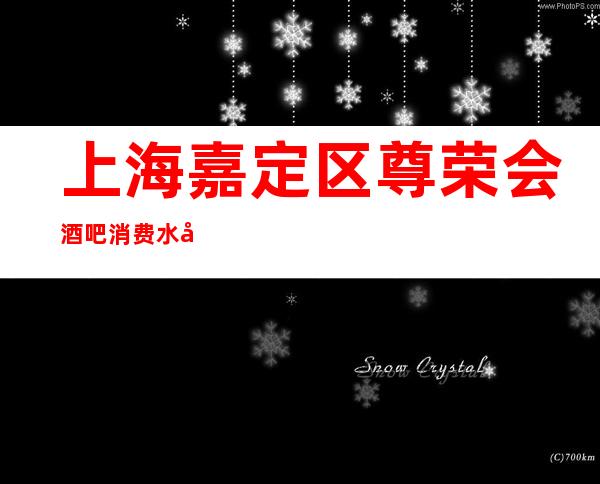 上海嘉定区尊荣会酒吧消费水平-酒水价格-预定咨询