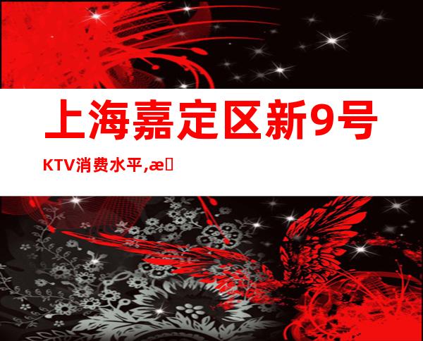 上海嘉定区新9号KTV消费水平,抵消价格,联系方式