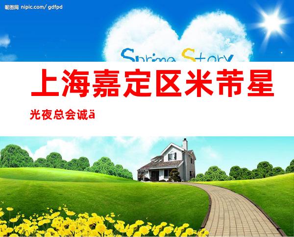 上海嘉定区米芾星光夜总会诚信招聘安全保护每天都缺人