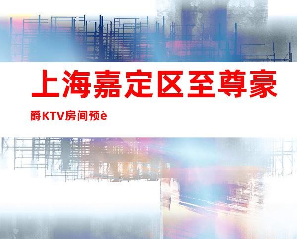 上海嘉定区至尊豪爵KTV房间预订,口碑点评,低消多少？