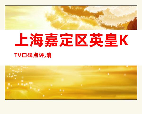 上海嘉定区英皇KTV口碑点评,消费预订,包房环境