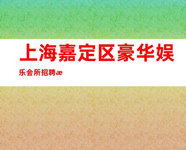 上海嘉定区豪华娱乐会所招聘晚班酒水服务员-带你走进上海夜总会ktv