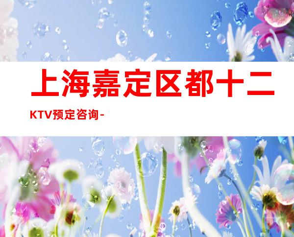 上海嘉定区都十二KTV预定咨询-酒水消费-预订流程