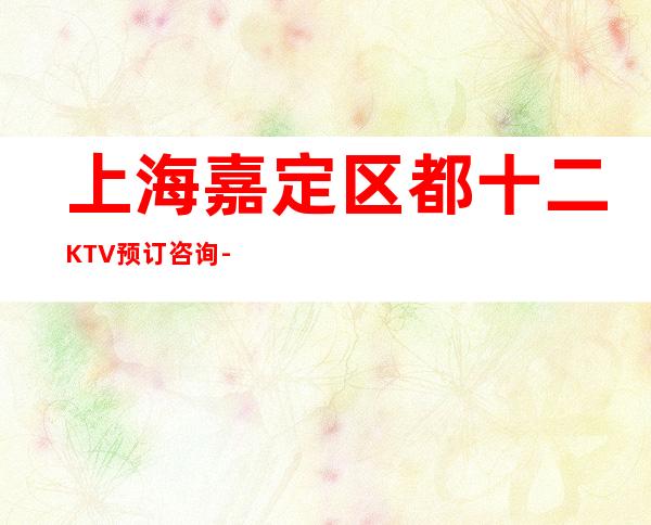 上海嘉定区都十二KTV预订咨询-房间预定-消费介绍
