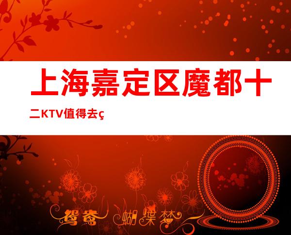 上海嘉定区魔都十二KTV值得去的豪华商务会所包间预订