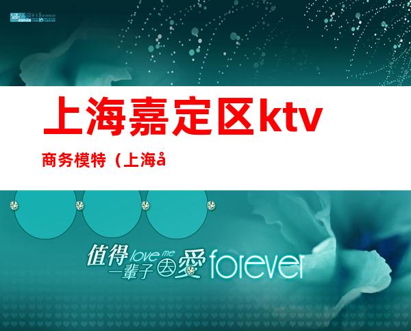 上海嘉定区ktv商务模特(上海嘉定区ktv商务模特)