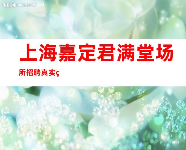 上海嘉定君满堂场所招聘真实的招聘信息