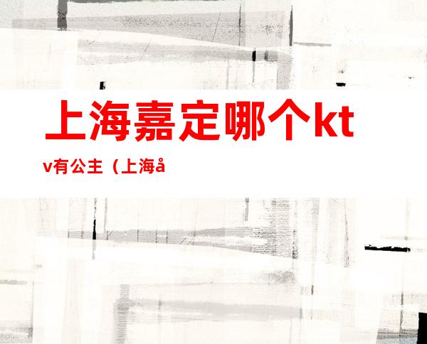 上海嘉定哪个ktv有公主(上海嘉定哪个ktv有公主房间)