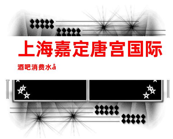 上海嘉定唐宫国际酒吧消费水平,环境预览,预订介绍