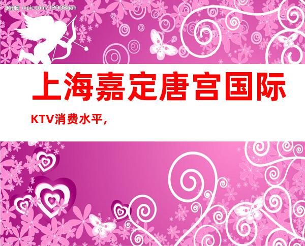 上海嘉定唐宫国际KTV消费水平,环境预览,预订介绍