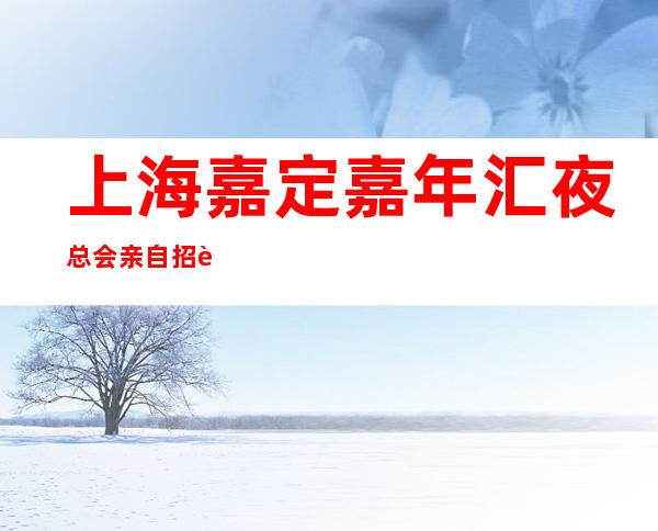 上海嘉定嘉年汇夜总会亲自招聘解密欺骗套路不想挑战高薪？
