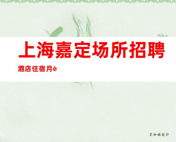 上海嘉定场所招聘 酒店住宿 月薪轻松过万 让机会更多让成功更近
