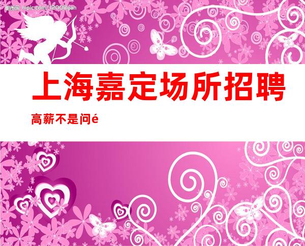 上海嘉定场所招聘 高薪不是问题 有宿舍 -