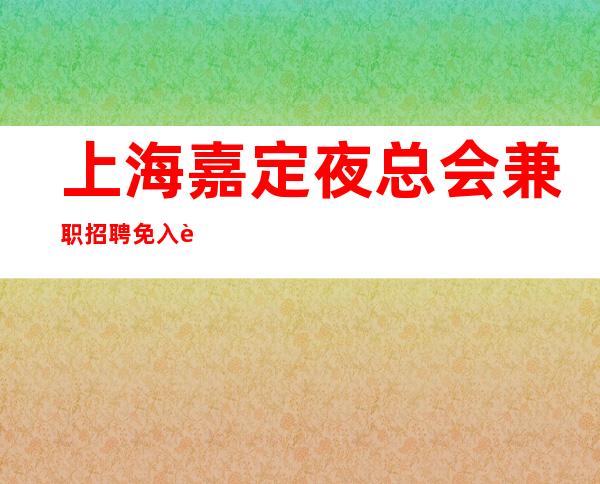 上海嘉定夜总会兼职招聘免入职费ktv团队与你共进退