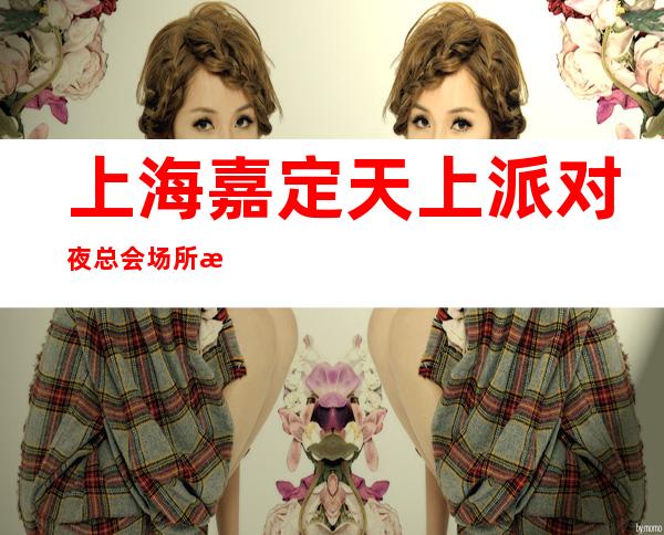 上海嘉定天上派对夜总会场所排名高免住宿免入职新人优先上班