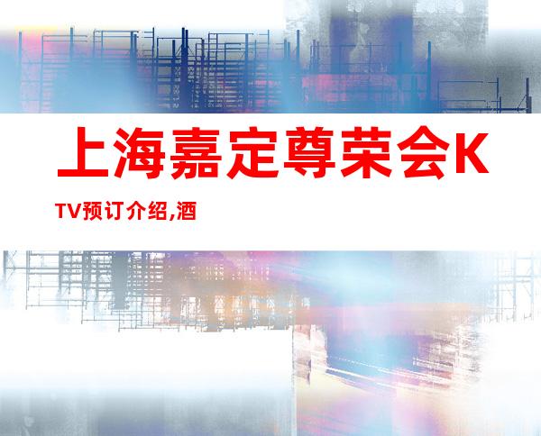 上海嘉定尊荣会KTV预订介绍,酒水环境,人均消费