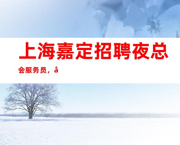 上海嘉定招聘夜总会服务员，天天缺人，好上班，新人有人带