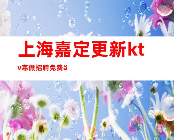 上海嘉定更新ktv寒假招聘免费上班哪个KTV招聘好