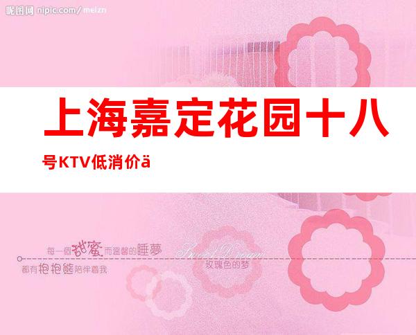 上海嘉定花园十八号KTV低消价位,人均消费,包间预定
