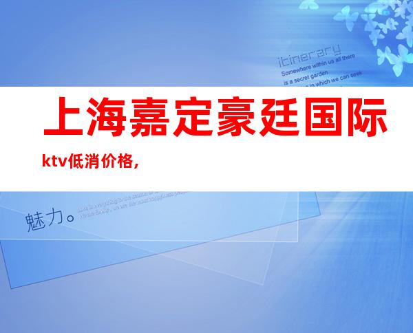 上海嘉定豪廷国际ktv低消价格,人均消费,预订房间