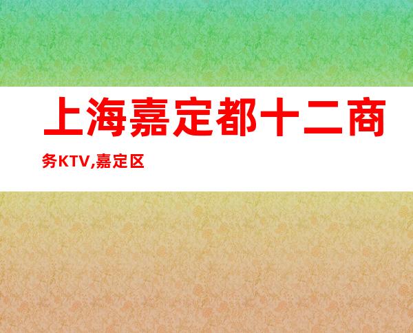 上海嘉定都十二商务KTV,嘉定区都十二更高商务会所！