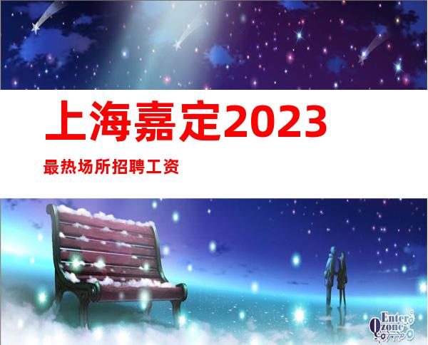上海嘉定2023最热场所招聘工资跟我干少走十年路