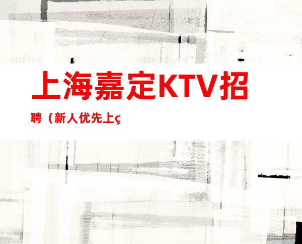 上海嘉定KTV招聘 (新人优先上班) 工资当天发放 拓展锦绣前程