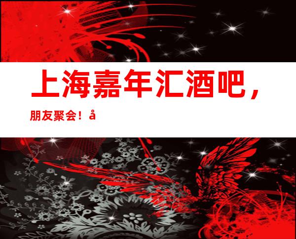 上海嘉年汇酒吧，朋友聚会！宴请！来这