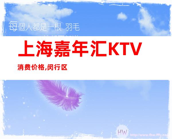 上海嘉年汇KTV消费价格,闵行区有名的高档商务KTV会所预定