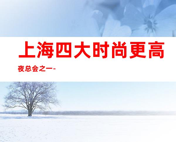 上海四大时尚更高夜总会之一-上海悦汇KTV-期待您光临大驾